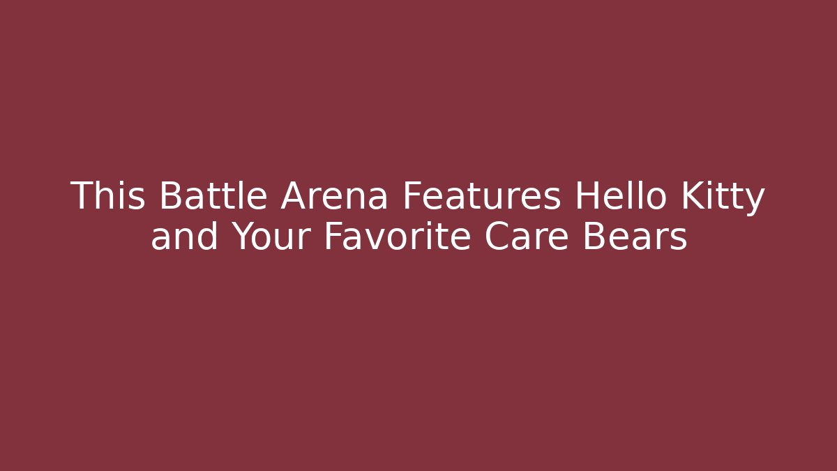 This Battle Arena Features Hello Kitty and Your Favorite Care Bears