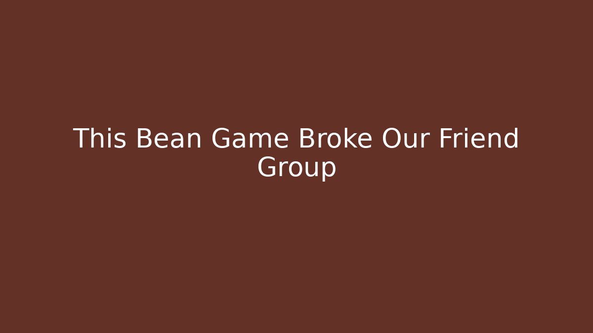 This Bean Game Broke Our Friend Group