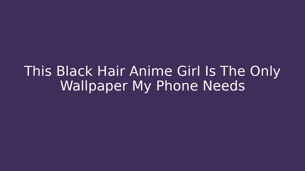 This Black Hair Anime Girl Is The Only Wallpaper My Phone Needs