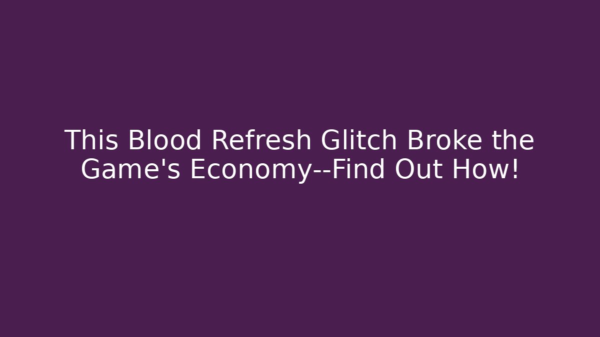 This Blood Refresh Glitch Broke the Game’s Economy—Find Out How!