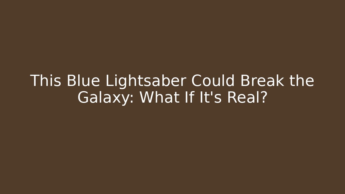 This Blue Lightsaber Could Break the Galaxy: What If It’s Real?