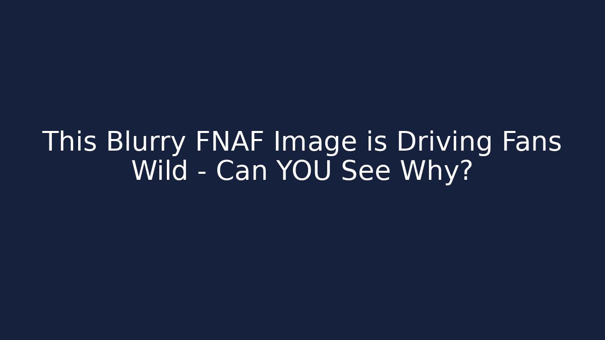 This Blurry FNAF Image is Driving Fans Wild – Can YOU See Why?
