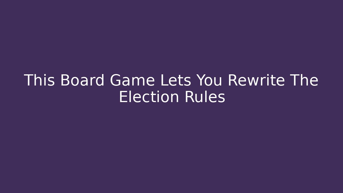 This Board Game Lets You Rewrite The Election Rules