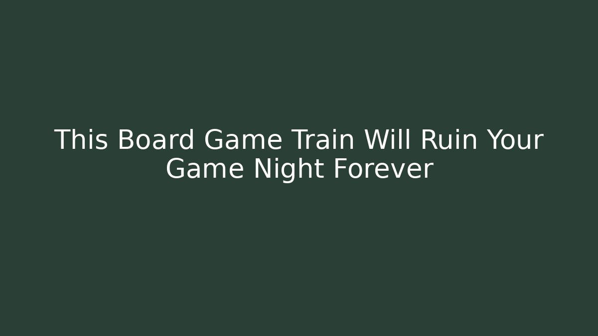 This Board Game Train Will Ruin Your Game Night Forever - Critter Realm