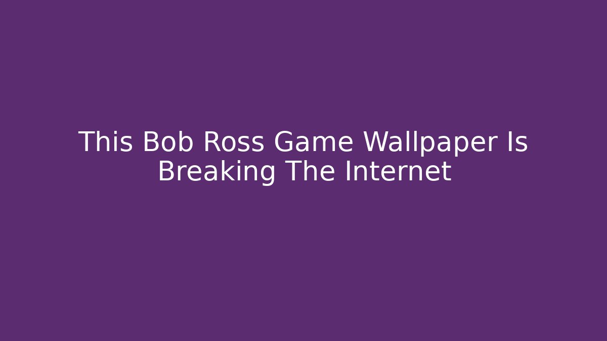 This Bob Ross Game Wallpaper Is Breaking The Internet