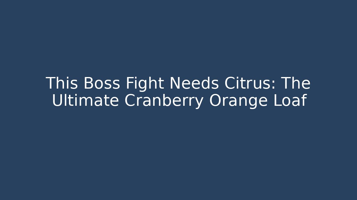 This Boss Fight Needs Citrus: The Ultimate Cranberry Orange Loaf