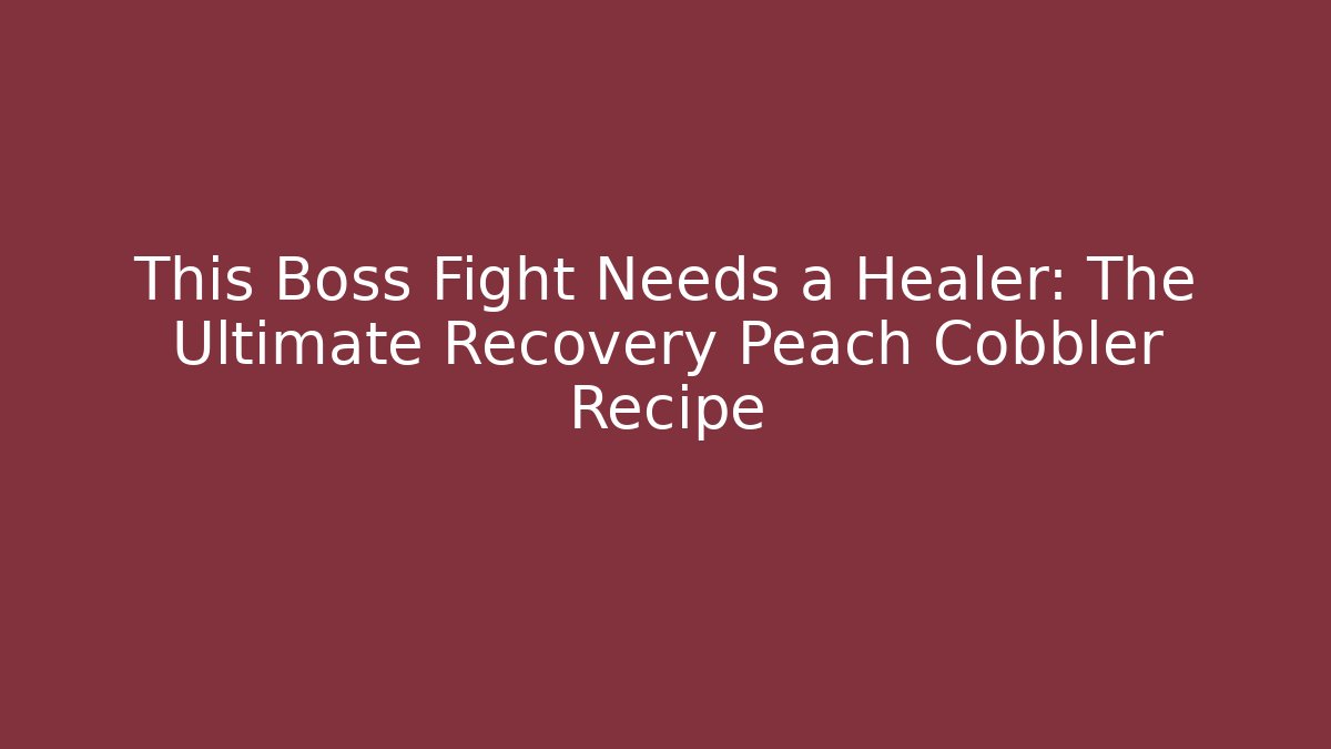 This Boss Fight Needs a Healer: The Ultimate Recovery Peach Cobbler Recipe