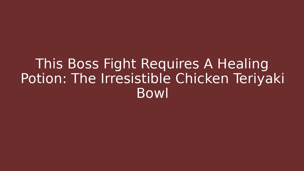 This Boss Fight Requires A Healing Potion: The Irresistible Chicken Teriyaki Bowl