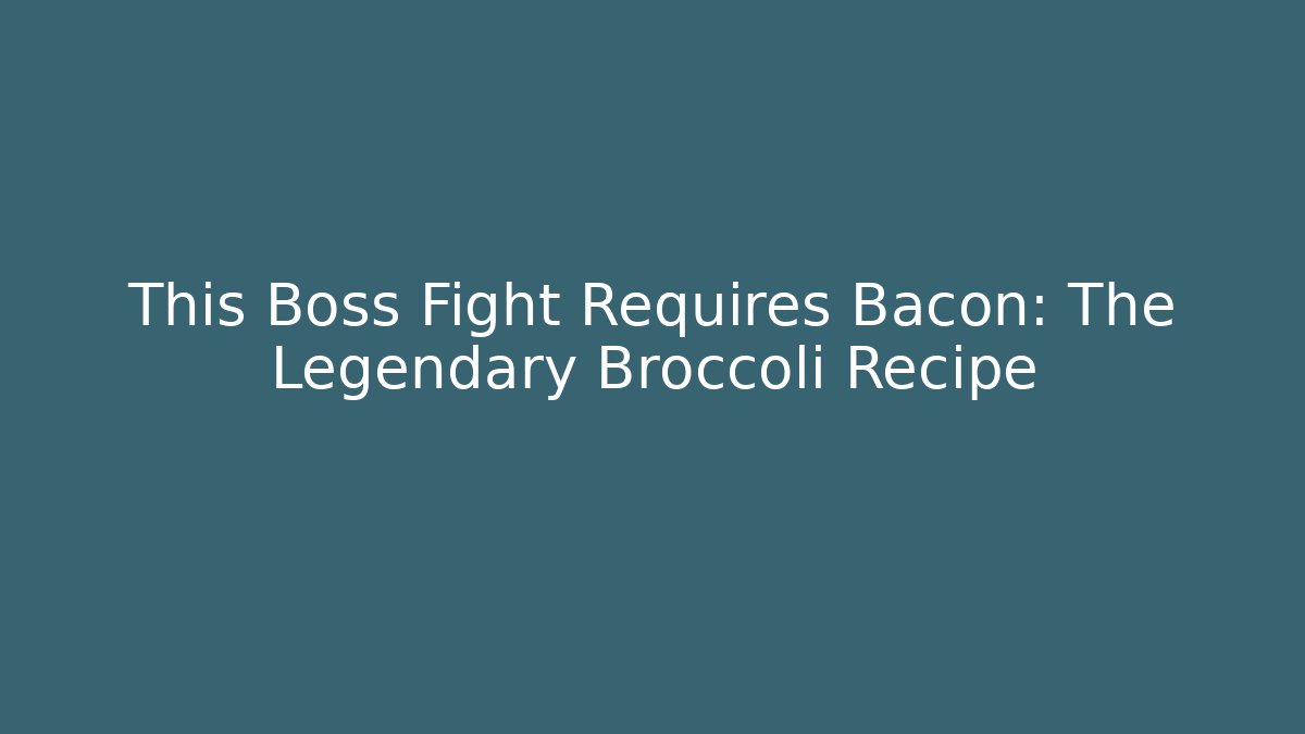 This Boss Fight Requires Bacon: The Legendary Broccoli Recipe