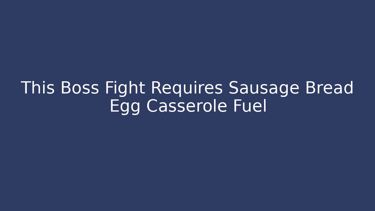 This Boss Fight Requires Sausage Bread Egg Casserole Fuel