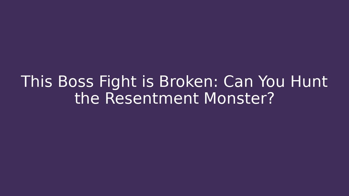 This Boss Fight is Broken: Can You Hunt the Resentment Monster?