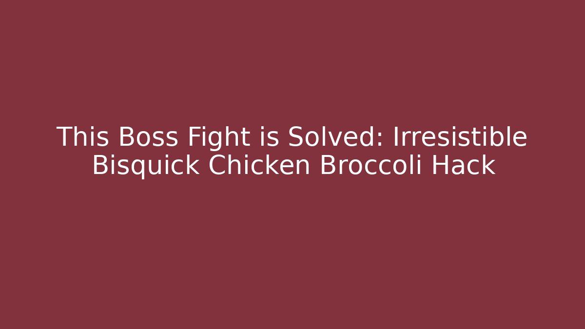 This Boss Fight is Solved: Irresistible Bisquick Chicken Broccoli Hack