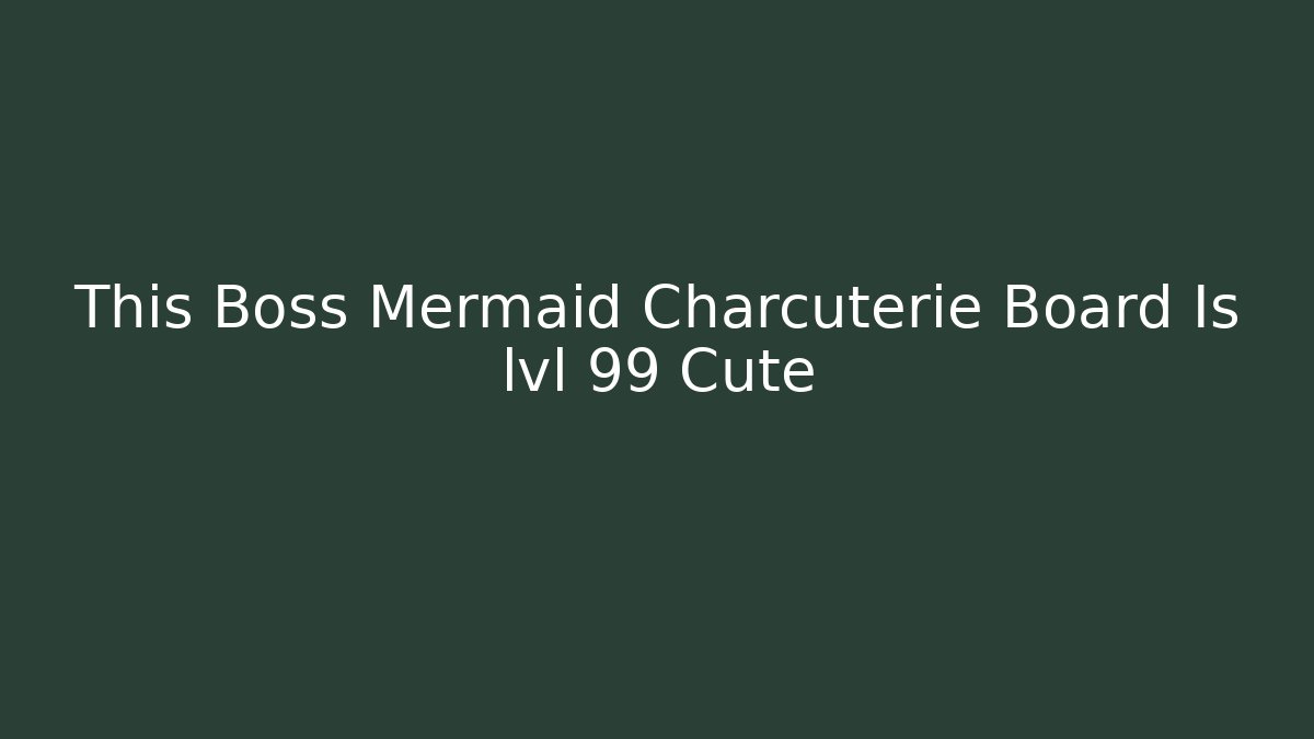 This Boss Mermaid Charcuterie Board Is lvl 99 Cute - Critter Realm