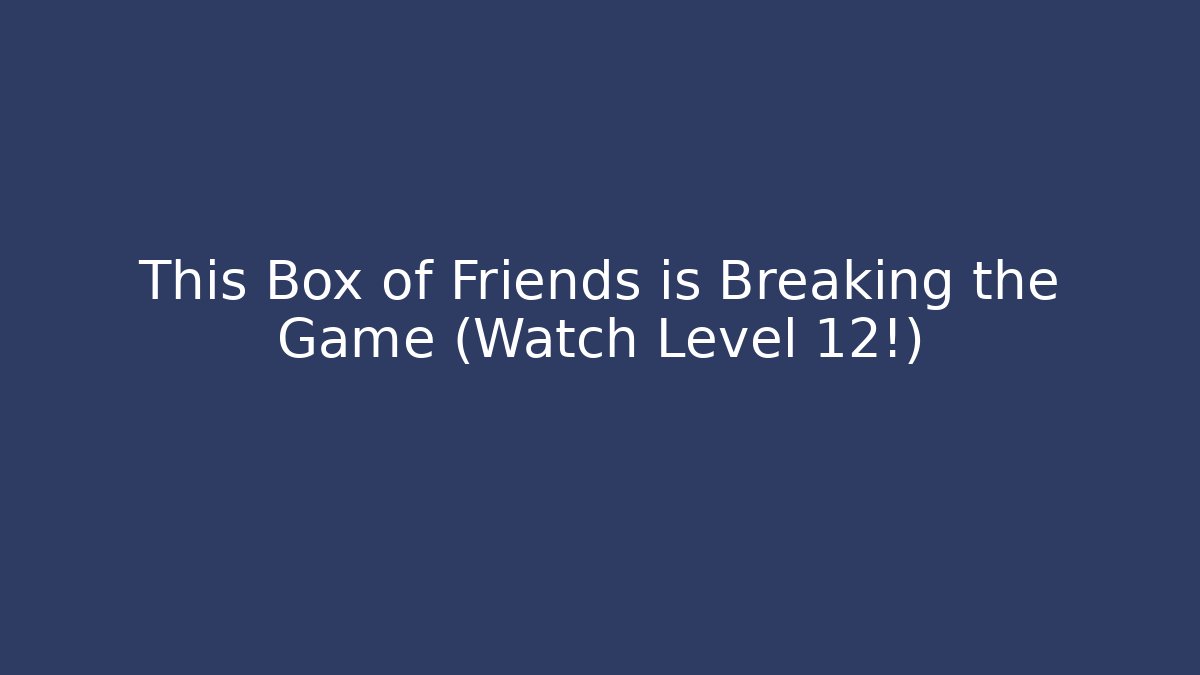 This Box of Friends is Breaking the Game (Watch Level 12!)