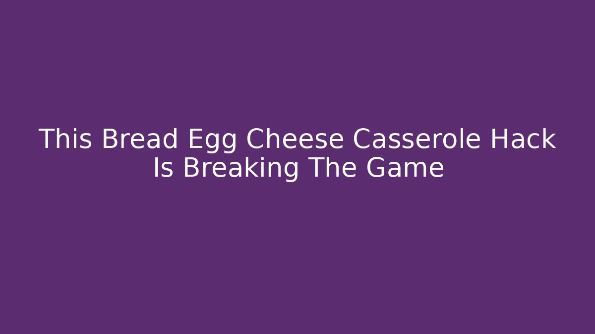 This Bread Egg Cheese Casserole Hack Is Breaking The Game