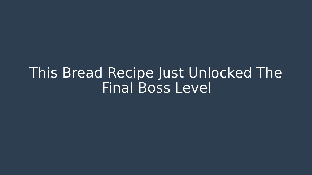 This Bread Recipe Just Unlocked The Final Boss Level