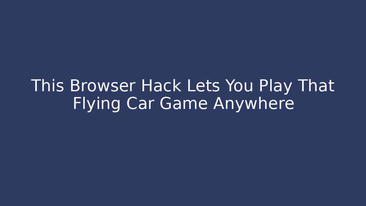 This Browser Hack Lets You Play That Flying Car Game Anywhere