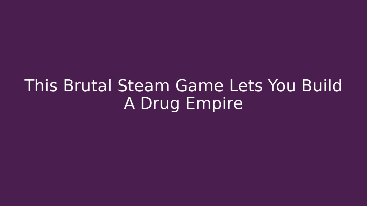 This Brutal Steam Game Lets You Build A Drug Empire