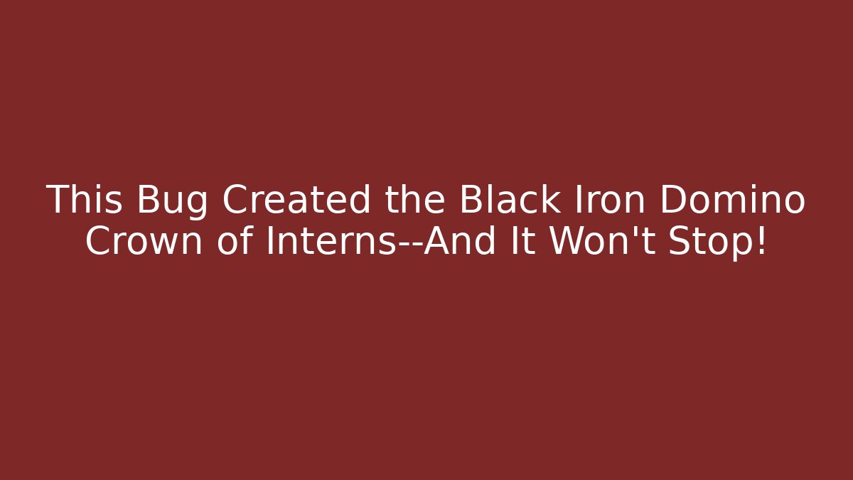 This Bug Created the Black Iron Domino Crown of Interns—And It Won’t Stop!