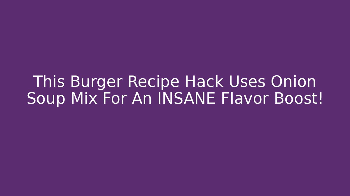 This Burger Recipe Hack Uses Onion Soup Mix For An INSANE Flavor Boost!