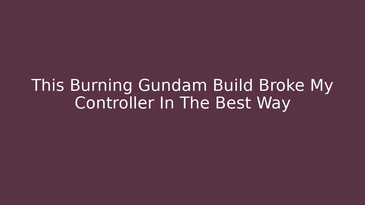 This Burning Gundam Build Broke My Controller In The Best Way