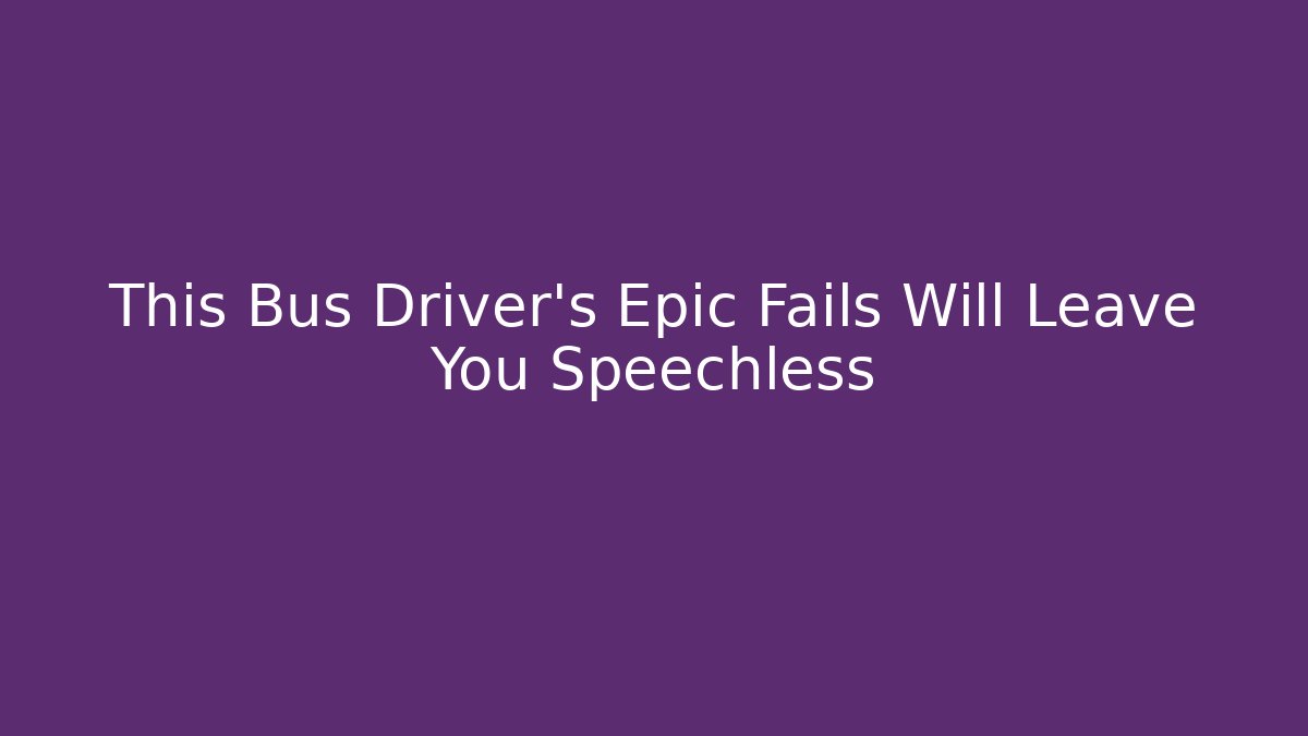 This Bus Driver's Epic Fails Will Leave You Speechless