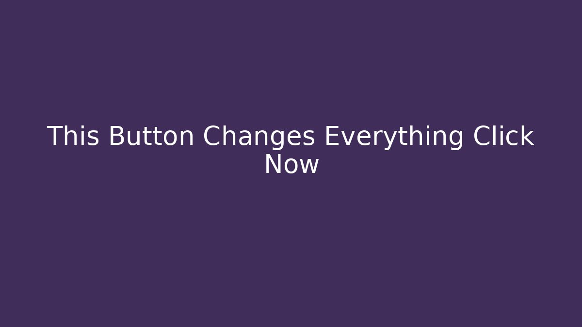 This Button Changes Everything Click Now