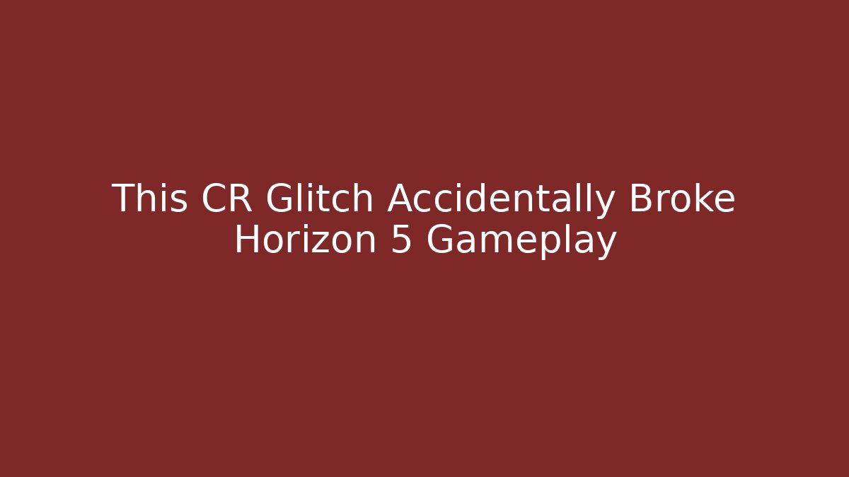 This CR Glitch Accidentally Broke Horizon 5 Gameplay