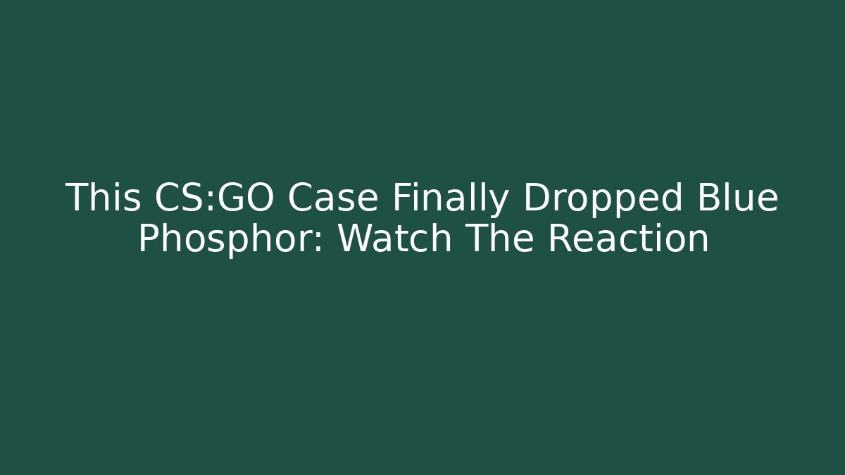 This CS:GO Case Finally Dropped Blue Phosphor: Watch The Reaction