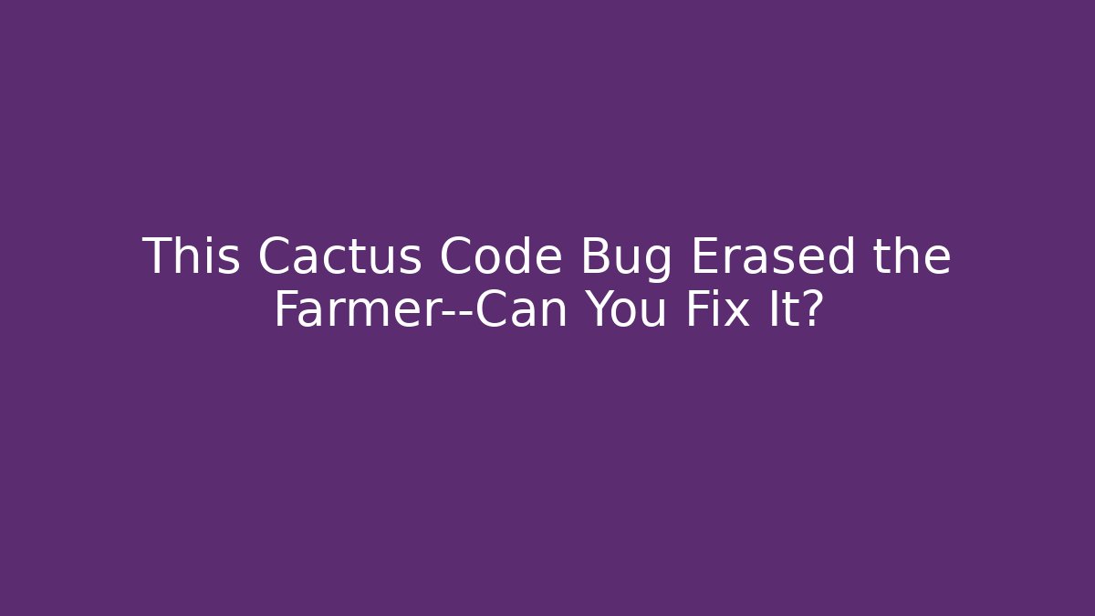 This Cactus Code Bug Erased the Farmer—Can You Fix It? - Critter Realm