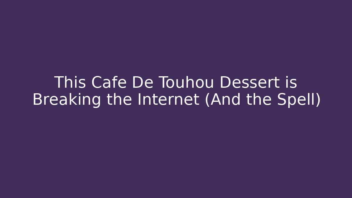 This Cafe De Touhou Dessert is Breaking the Internet (And the Spell)