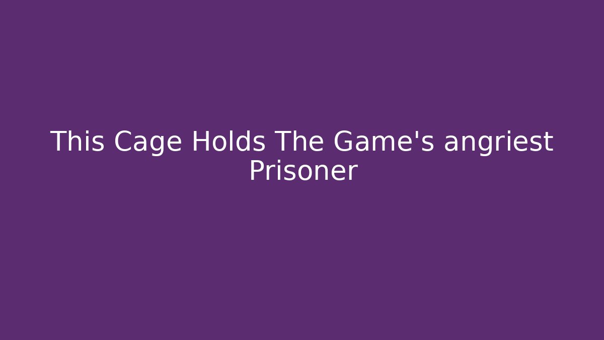 This Cage Holds The Game's angriest Prisoner