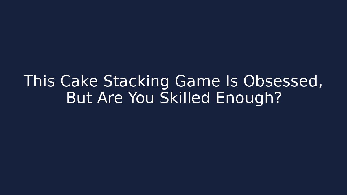 This Cake Stacking Game Is Obsessed, But Are You Skilled Enough?