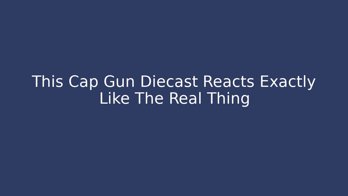 This Cap Gun Diecast Reacts Exactly Like The Real Thing
