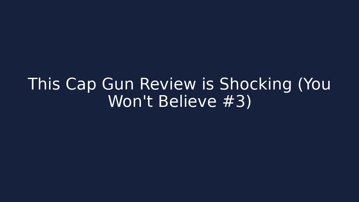 This Cap Gun Review is Shocking (You Won’t Believe #3)