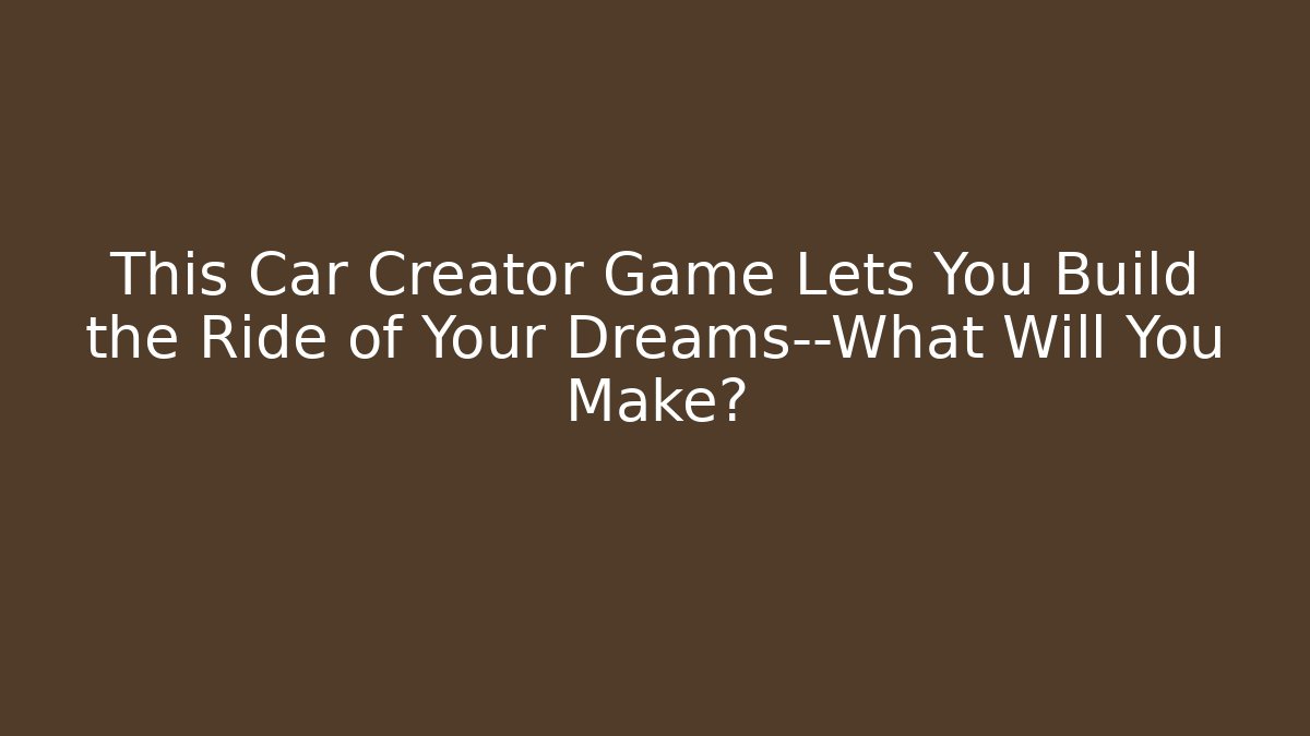 This Car Creator Game Lets You Build the Ride of Your Dreams—What Will You Make?