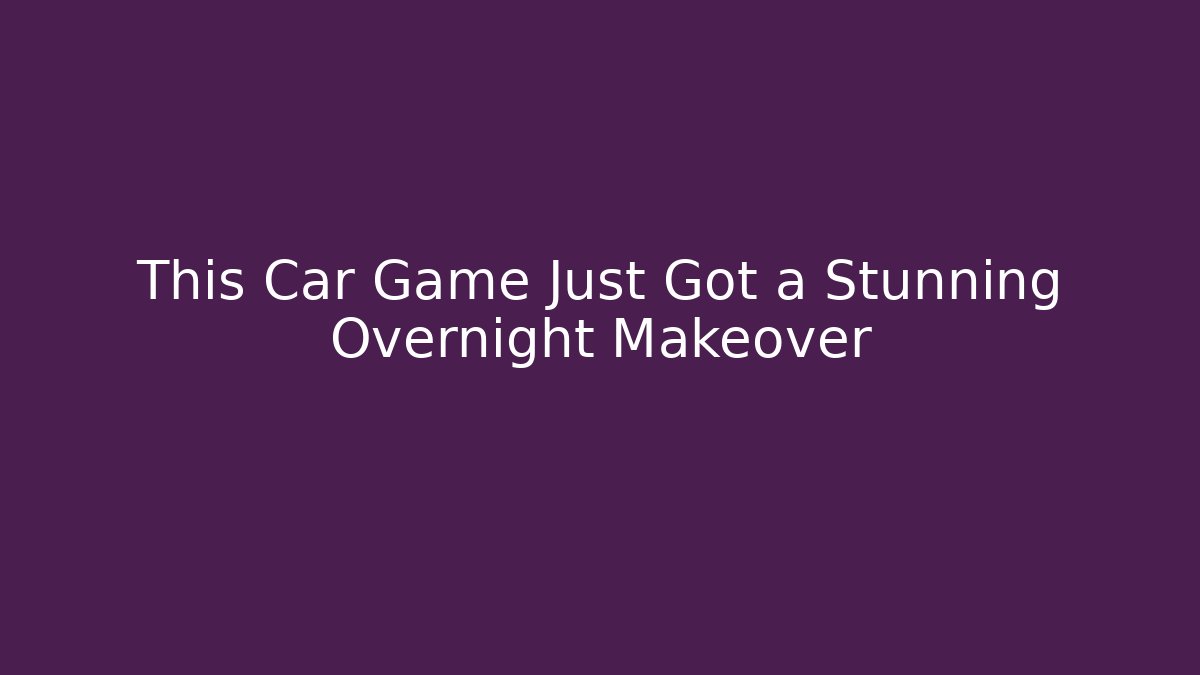 This Car Game Just Got a Stunning Overnight Makeover