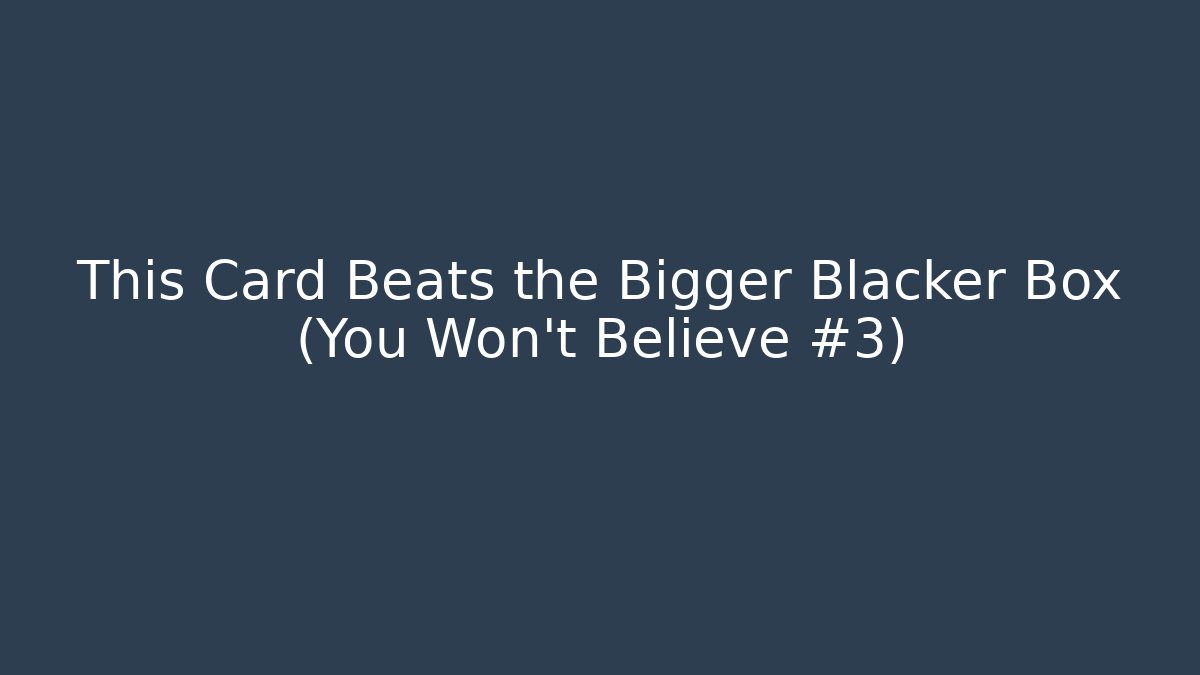 This Card Beats the Bigger Blacker Box (You Won't Believe #3)