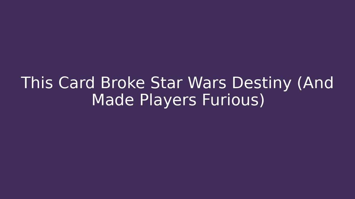 This Card Broke Star Wars Destiny (And Made Players Furious)