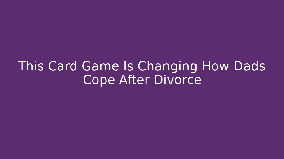 This Card Game Is Changing How Dads Cope After Divorce