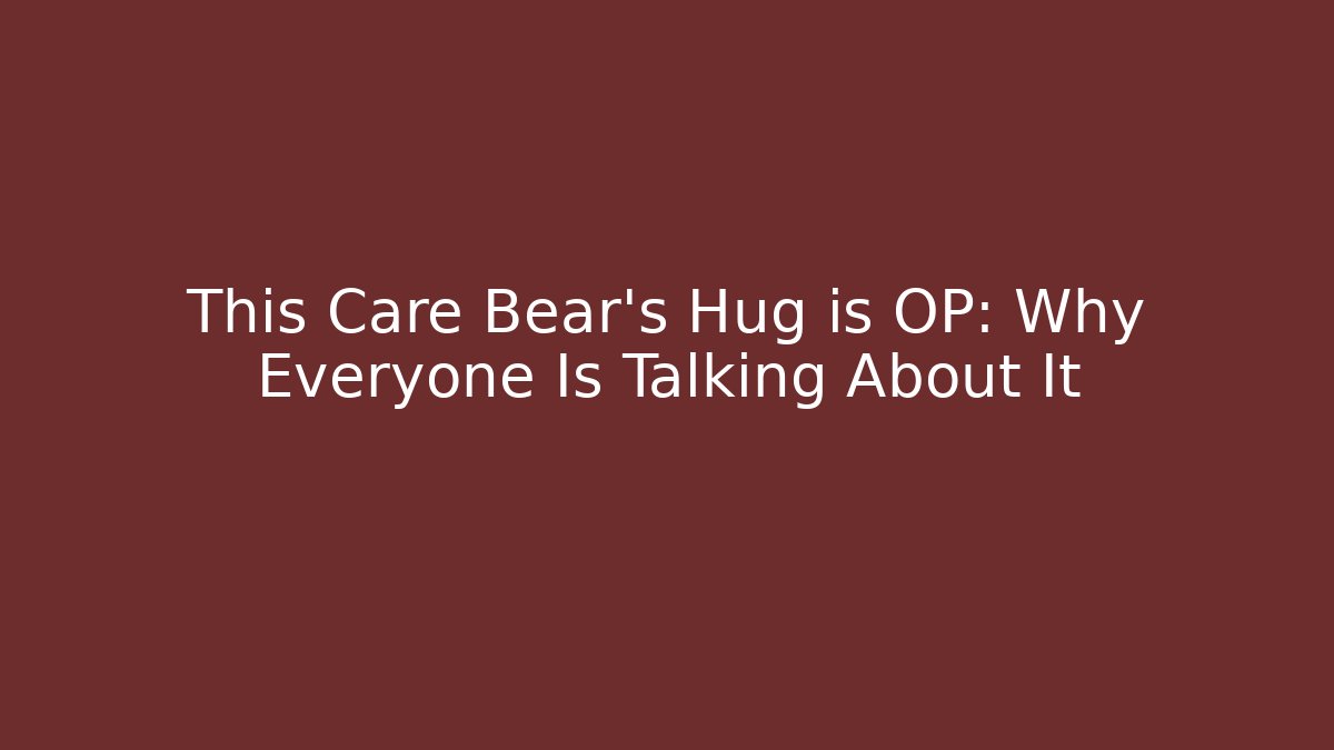 This Care Bear’s Hug is OP: Why Everyone Is Talking About It