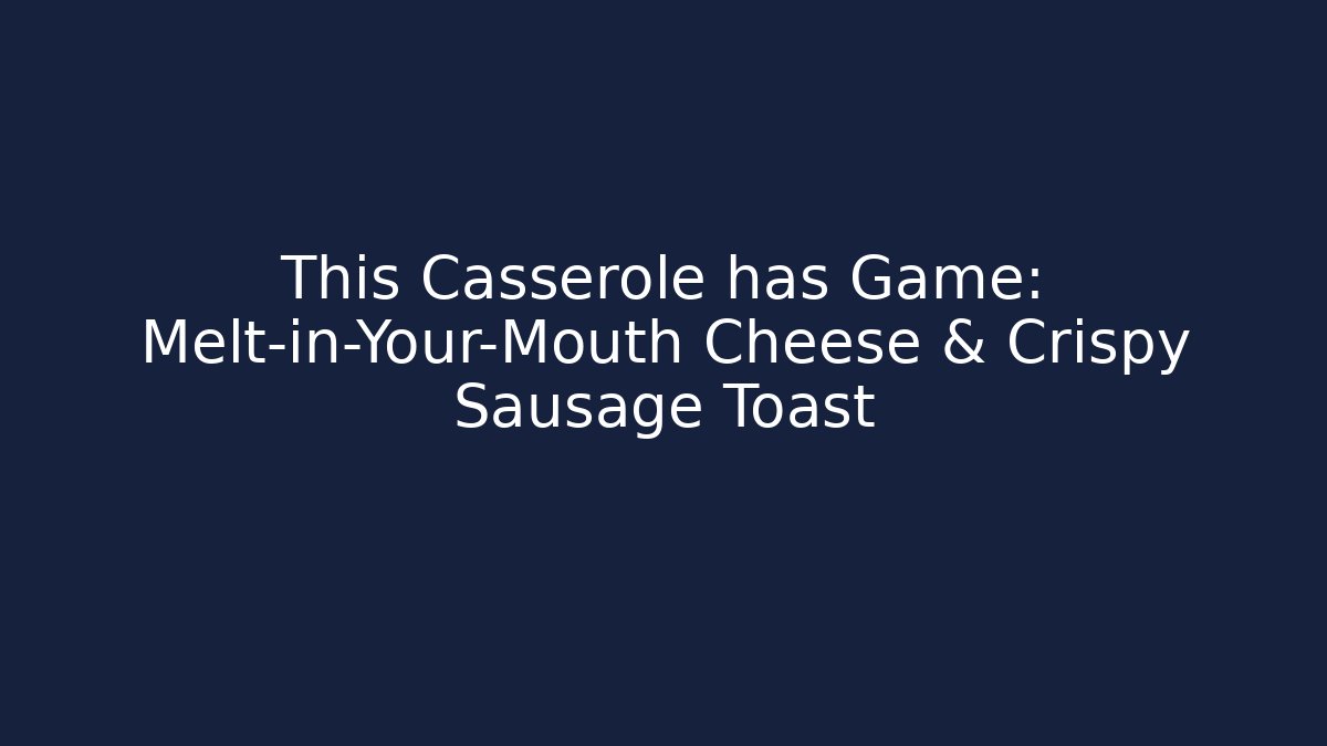 This Casserole has Game: Melt-in-Your-Mouth Cheese & Crispy Sausage Toast
