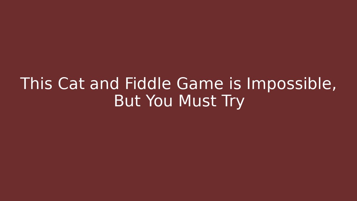 This Cat and Fiddle Game is Impossible, But You Must Try