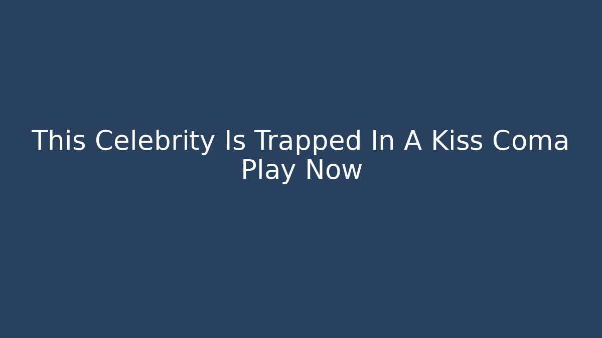 This Celebrity Is Trapped In A Kiss Coma Play Now