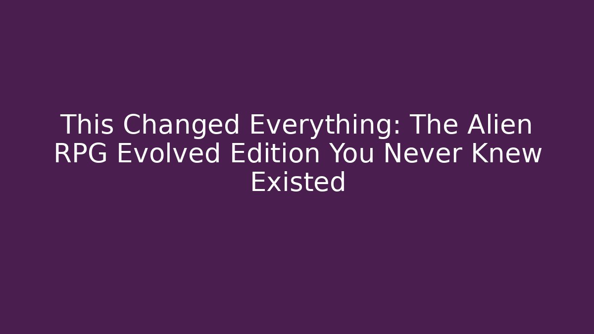 This Changed Everything: The Alien RPG Evolved Edition You Never Knew Existed - Critter Realm