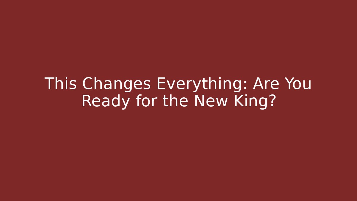 This Changes Everything: Are You Ready for the New King?