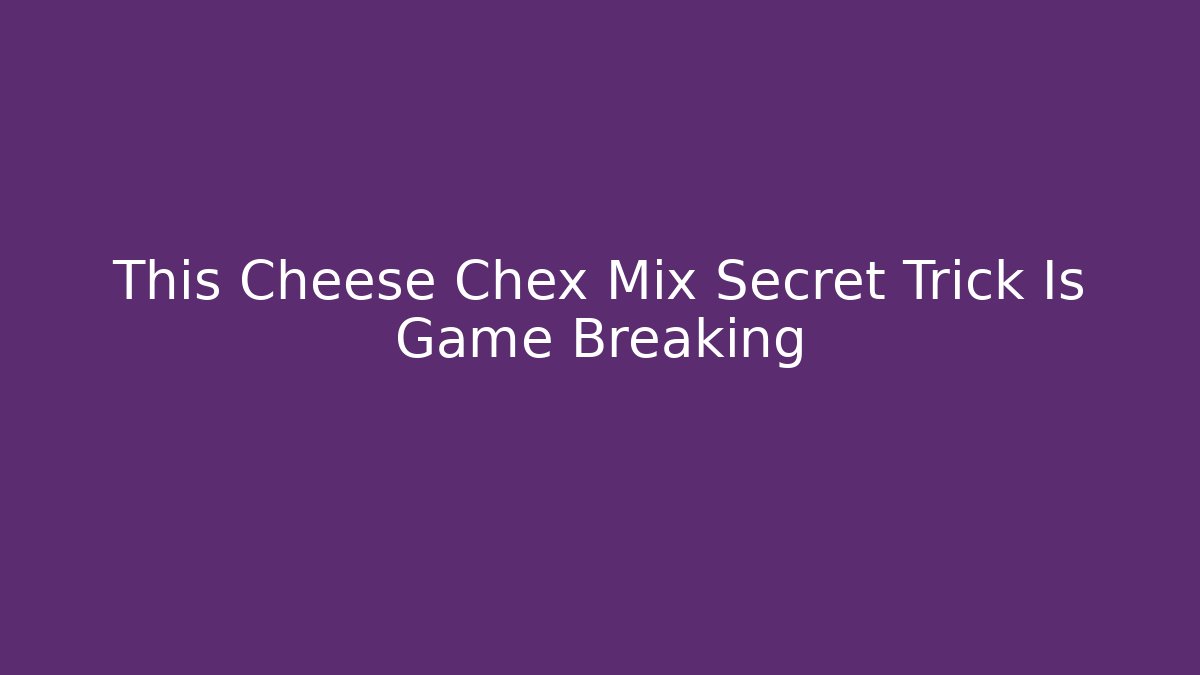 This Cheese Chex Mix Secret Trick Is Game Breaking