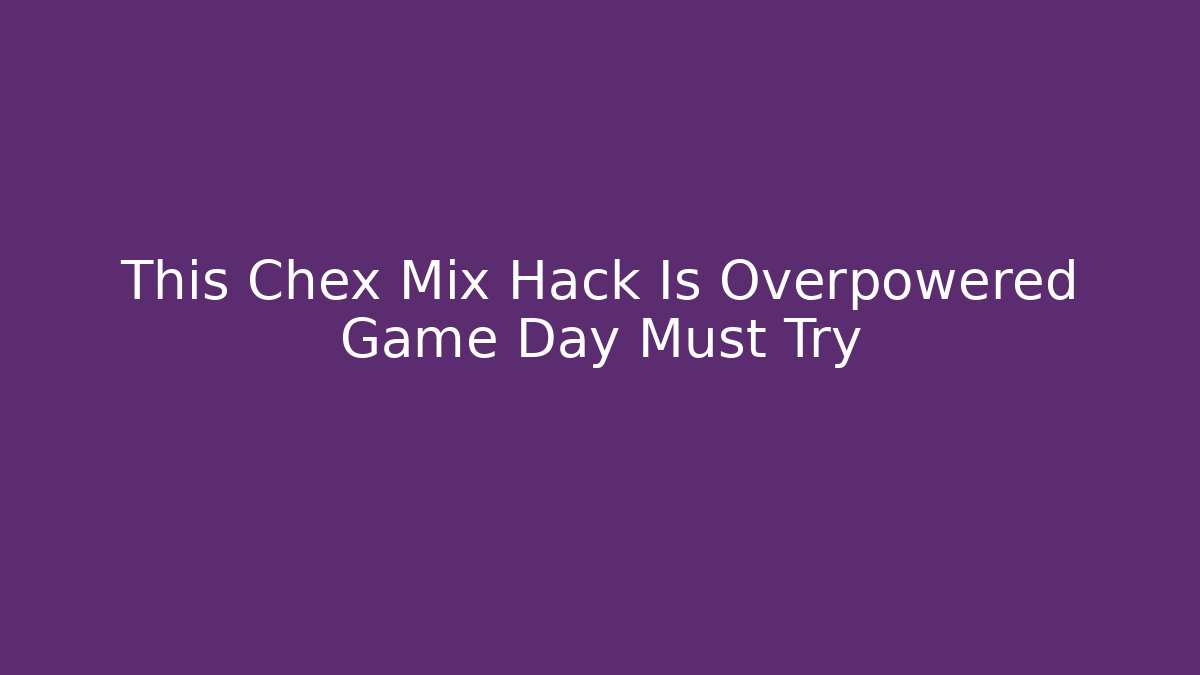 This Chex Mix Hack Is Overpowered Game Day Must Try