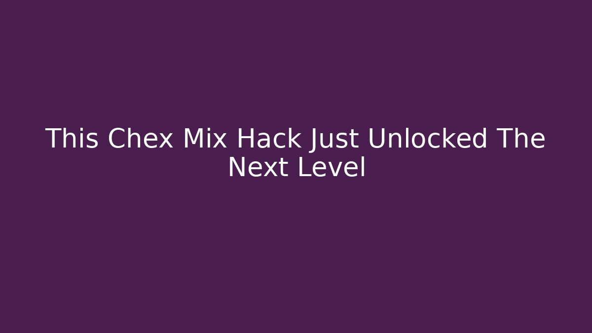 This Chex Mix Hack Just Unlocked The Next Level
