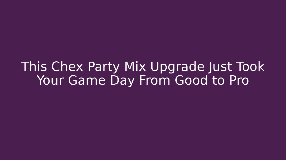 This Chex Party Mix Upgrade Just Took Your Game Day From Good to Pro